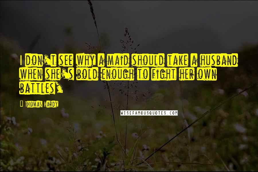 Thomas Hardy Quotes: I don't see why a maid should take a husband when she's bold enough to fight her own battles,