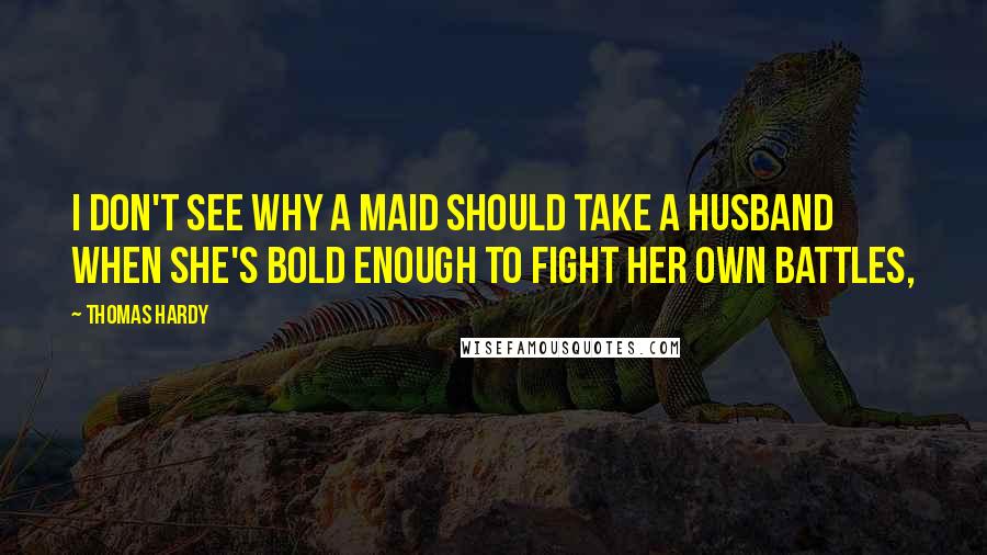 Thomas Hardy Quotes: I don't see why a maid should take a husband when she's bold enough to fight her own battles,