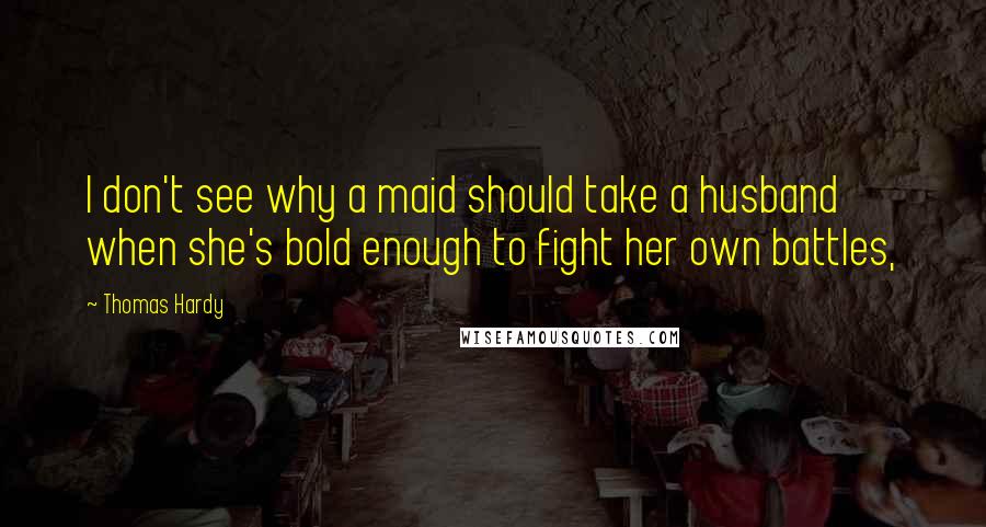 Thomas Hardy Quotes: I don't see why a maid should take a husband when she's bold enough to fight her own battles,