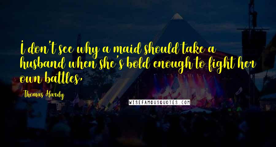 Thomas Hardy Quotes: I don't see why a maid should take a husband when she's bold enough to fight her own battles,