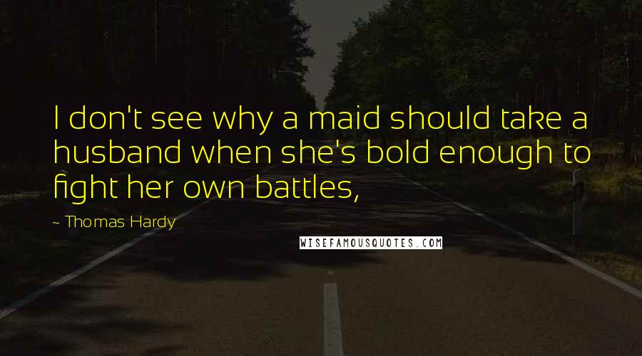 Thomas Hardy Quotes: I don't see why a maid should take a husband when she's bold enough to fight her own battles,