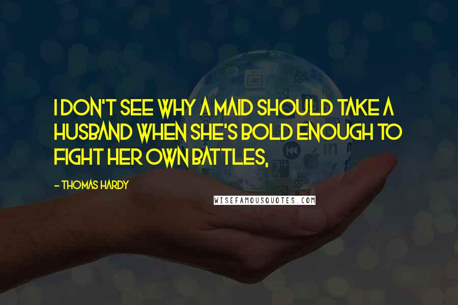 Thomas Hardy Quotes: I don't see why a maid should take a husband when she's bold enough to fight her own battles,