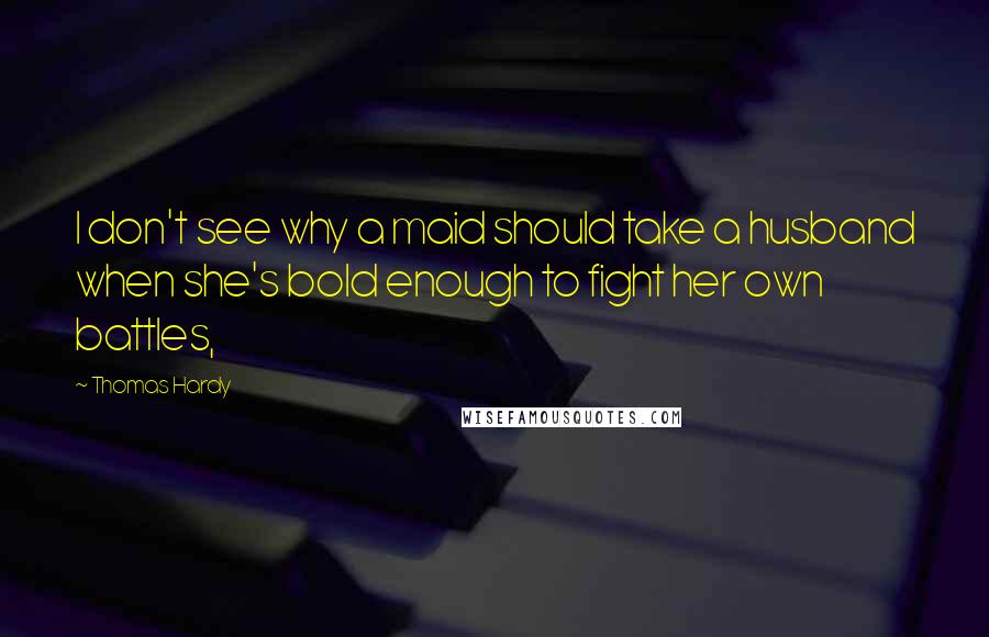 Thomas Hardy Quotes: I don't see why a maid should take a husband when she's bold enough to fight her own battles,