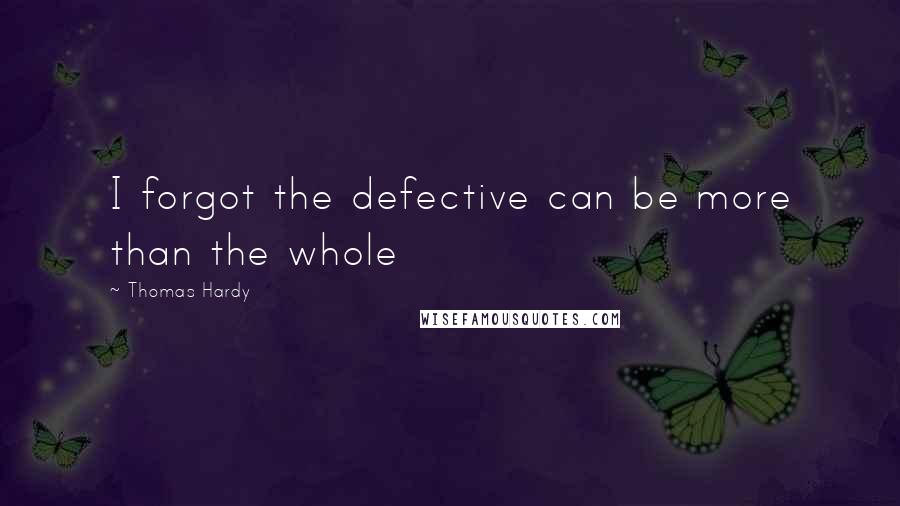 Thomas Hardy Quotes: I forgot the defective can be more than the whole