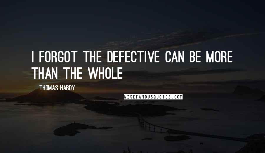 Thomas Hardy Quotes: I forgot the defective can be more than the whole
