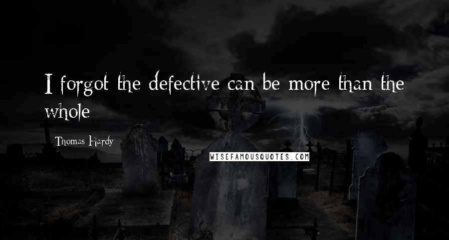 Thomas Hardy Quotes: I forgot the defective can be more than the whole