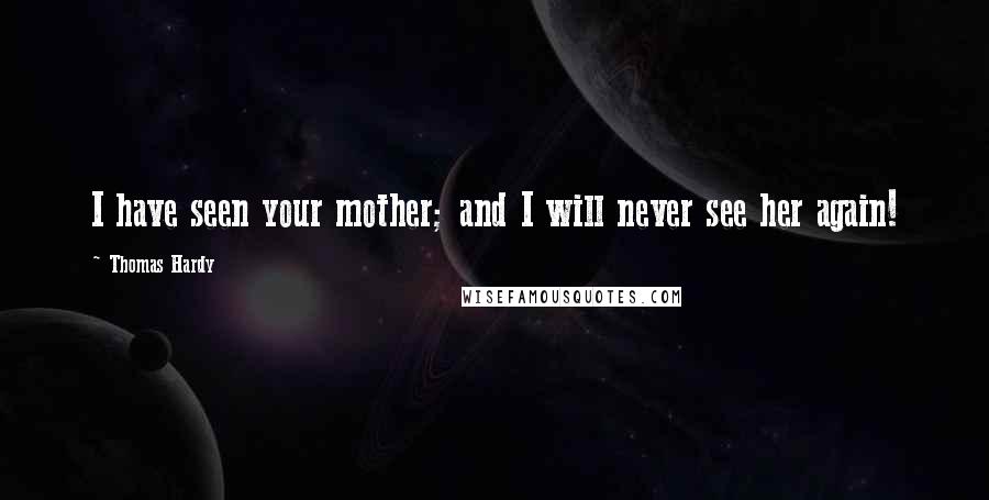 Thomas Hardy Quotes: I have seen your mother; and I will never see her again!