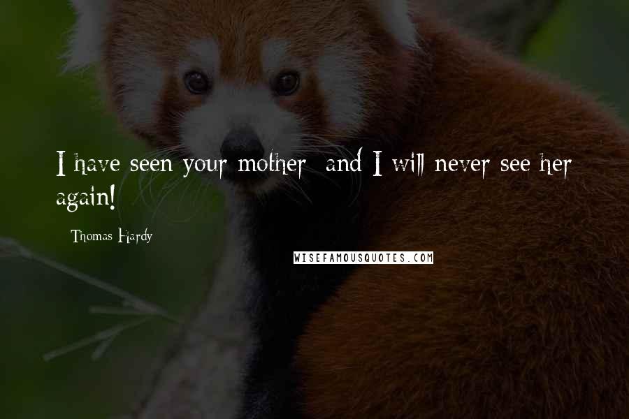 Thomas Hardy Quotes: I have seen your mother; and I will never see her again!