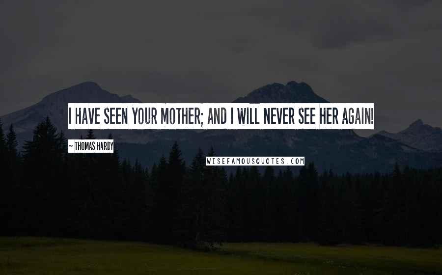 Thomas Hardy Quotes: I have seen your mother; and I will never see her again!