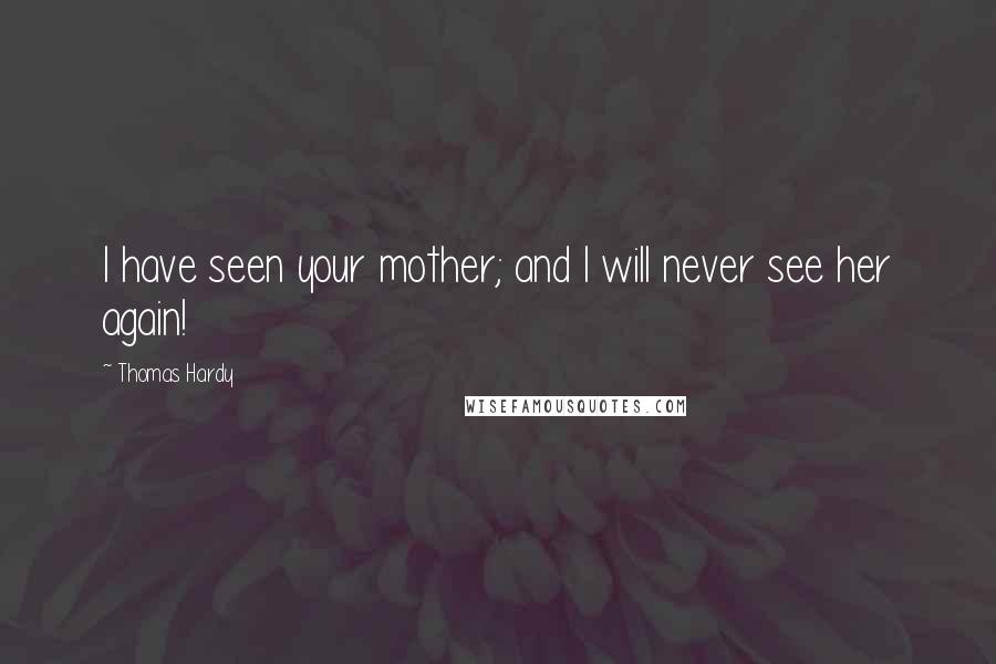 Thomas Hardy Quotes: I have seen your mother; and I will never see her again!