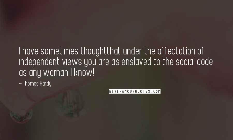 Thomas Hardy Quotes: I have sometimes thoughtthat under the affectation of independent views you are as enslaved to the social code as any woman I know!