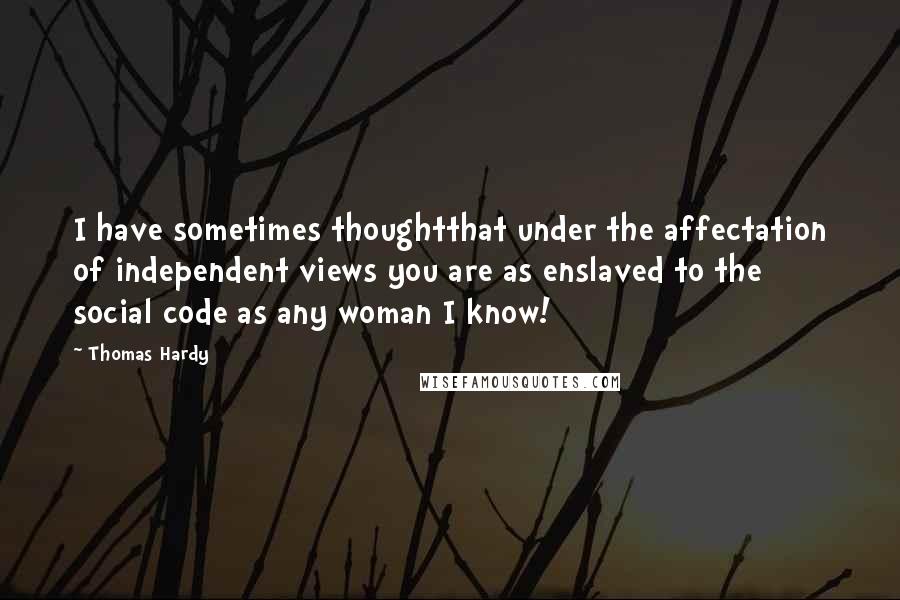 Thomas Hardy Quotes: I have sometimes thoughtthat under the affectation of independent views you are as enslaved to the social code as any woman I know!