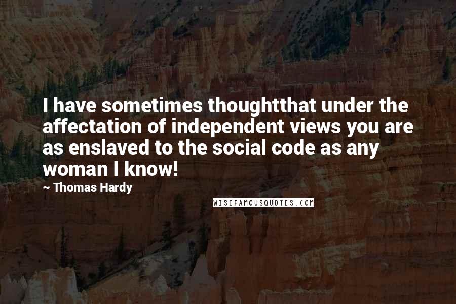 Thomas Hardy Quotes: I have sometimes thoughtthat under the affectation of independent views you are as enslaved to the social code as any woman I know!