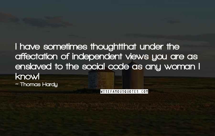 Thomas Hardy Quotes: I have sometimes thoughtthat under the affectation of independent views you are as enslaved to the social code as any woman I know!