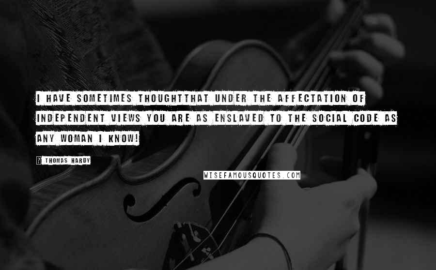 Thomas Hardy Quotes: I have sometimes thoughtthat under the affectation of independent views you are as enslaved to the social code as any woman I know!