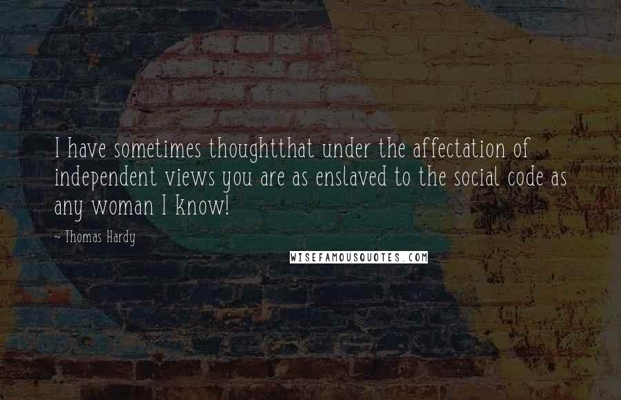Thomas Hardy Quotes: I have sometimes thoughtthat under the affectation of independent views you are as enslaved to the social code as any woman I know!