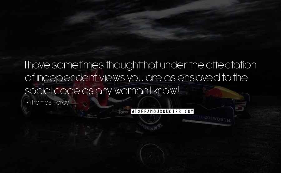 Thomas Hardy Quotes: I have sometimes thoughtthat under the affectation of independent views you are as enslaved to the social code as any woman I know!