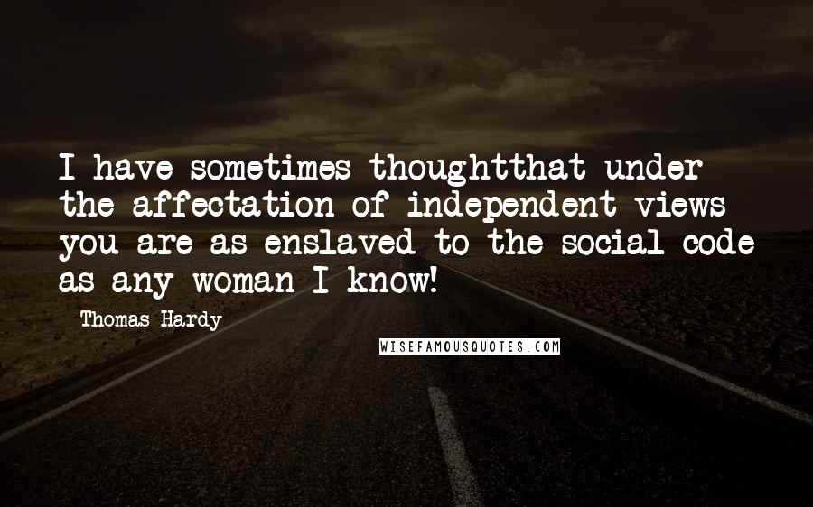 Thomas Hardy Quotes: I have sometimes thoughtthat under the affectation of independent views you are as enslaved to the social code as any woman I know!