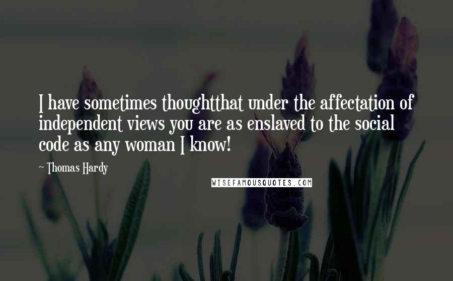 Thomas Hardy Quotes: I have sometimes thoughtthat under the affectation of independent views you are as enslaved to the social code as any woman I know!