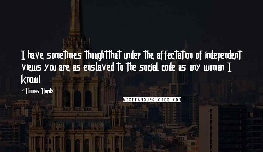 Thomas Hardy Quotes: I have sometimes thoughtthat under the affectation of independent views you are as enslaved to the social code as any woman I know!