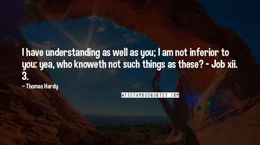Thomas Hardy Quotes: I have understanding as well as you; I am not inferior to you: yea, who knoweth not such things as these? - Job xii. 3.