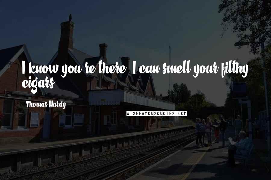 Thomas Hardy Quotes: I know you're there. I can smell your filthy cigars!