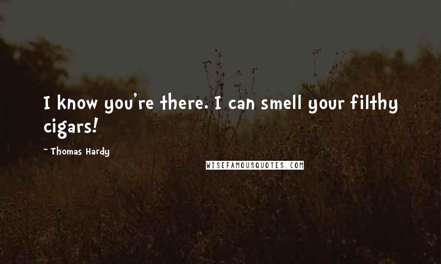 Thomas Hardy Quotes: I know you're there. I can smell your filthy cigars!