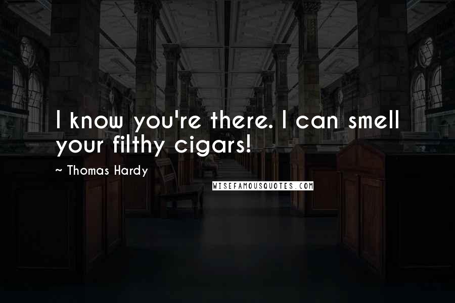 Thomas Hardy Quotes: I know you're there. I can smell your filthy cigars!