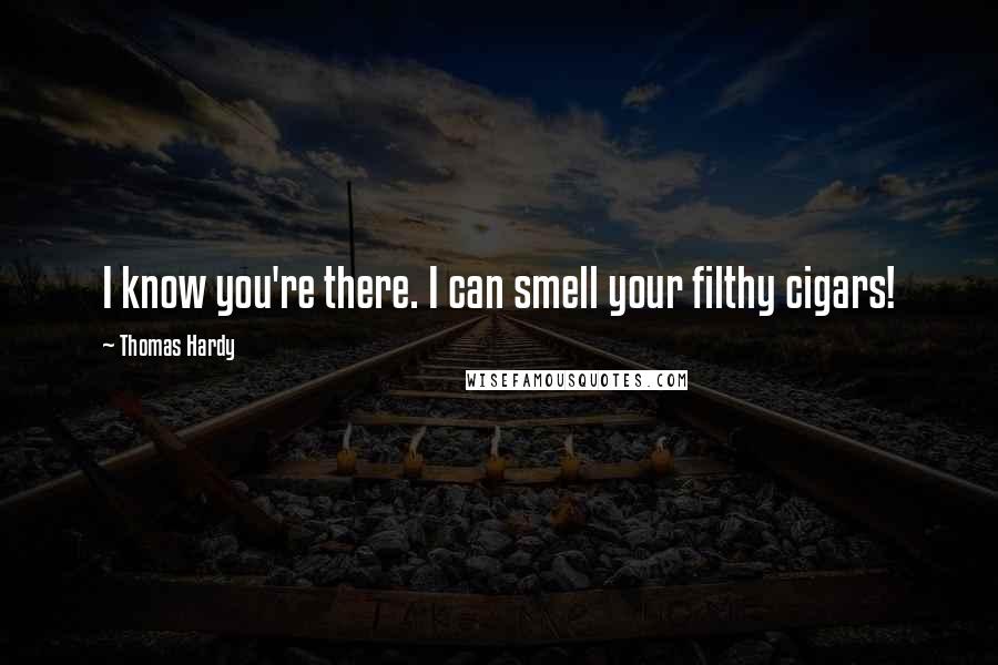 Thomas Hardy Quotes: I know you're there. I can smell your filthy cigars!