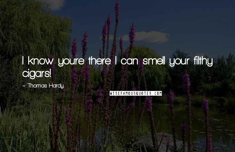 Thomas Hardy Quotes: I know you're there. I can smell your filthy cigars!
