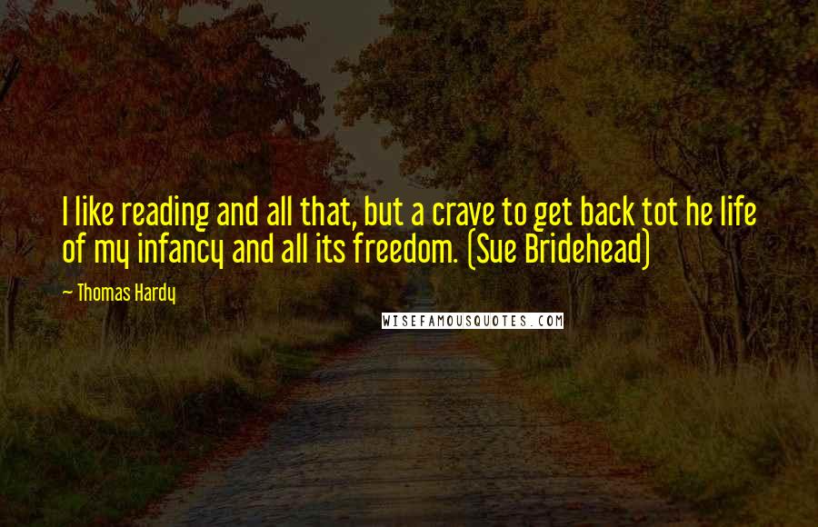 Thomas Hardy Quotes: I like reading and all that, but a crave to get back tot he life of my infancy and all its freedom. (Sue Bridehead)