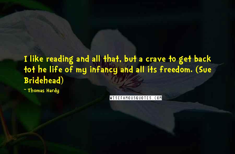 Thomas Hardy Quotes: I like reading and all that, but a crave to get back tot he life of my infancy and all its freedom. (Sue Bridehead)