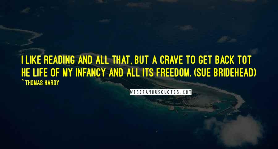 Thomas Hardy Quotes: I like reading and all that, but a crave to get back tot he life of my infancy and all its freedom. (Sue Bridehead)