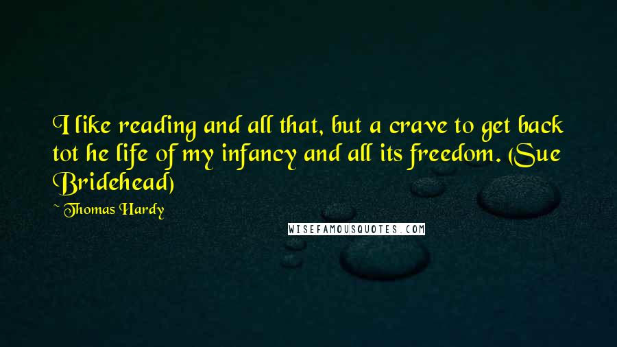 Thomas Hardy Quotes: I like reading and all that, but a crave to get back tot he life of my infancy and all its freedom. (Sue Bridehead)