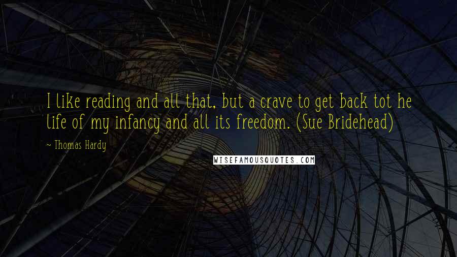 Thomas Hardy Quotes: I like reading and all that, but a crave to get back tot he life of my infancy and all its freedom. (Sue Bridehead)