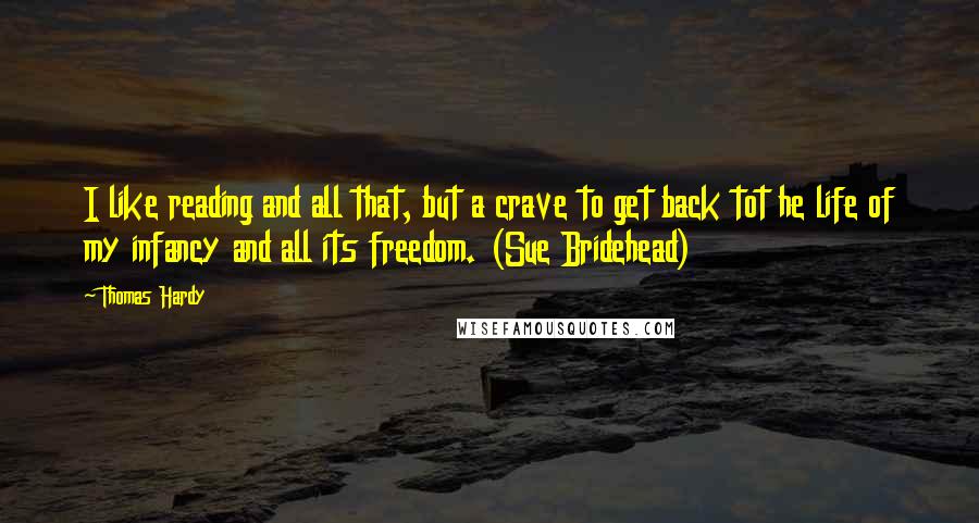 Thomas Hardy Quotes: I like reading and all that, but a crave to get back tot he life of my infancy and all its freedom. (Sue Bridehead)