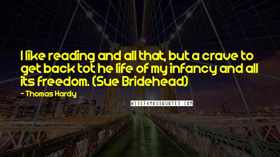 Thomas Hardy Quotes: I like reading and all that, but a crave to get back tot he life of my infancy and all its freedom. (Sue Bridehead)