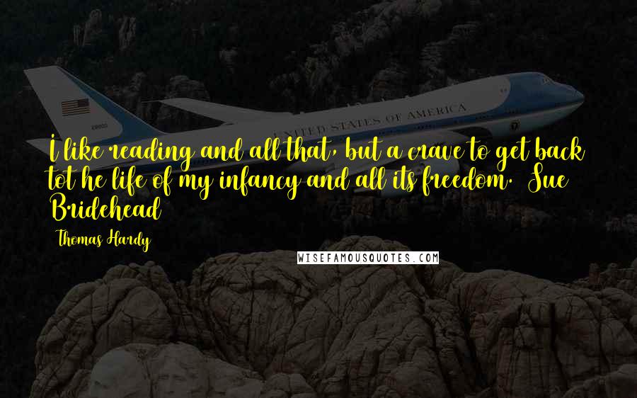 Thomas Hardy Quotes: I like reading and all that, but a crave to get back tot he life of my infancy and all its freedom. (Sue Bridehead)