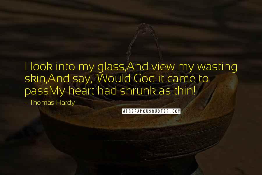 Thomas Hardy Quotes: I look into my glass,And view my wasting skin,And say, 'Would God it came to passMy heart had shrunk as thin!