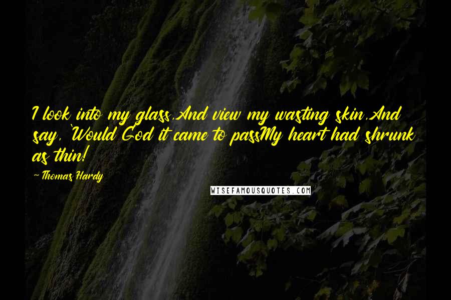 Thomas Hardy Quotes: I look into my glass,And view my wasting skin,And say, 'Would God it came to passMy heart had shrunk as thin!