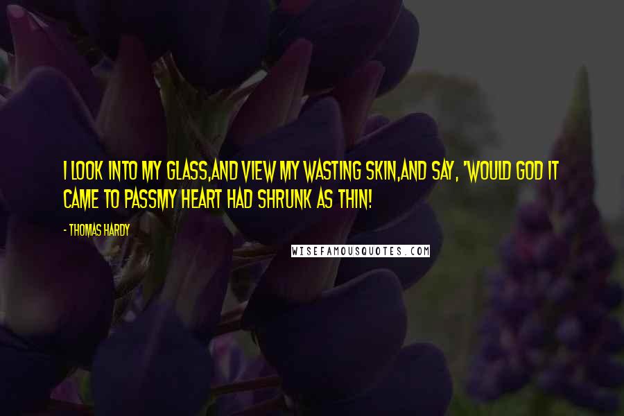 Thomas Hardy Quotes: I look into my glass,And view my wasting skin,And say, 'Would God it came to passMy heart had shrunk as thin!