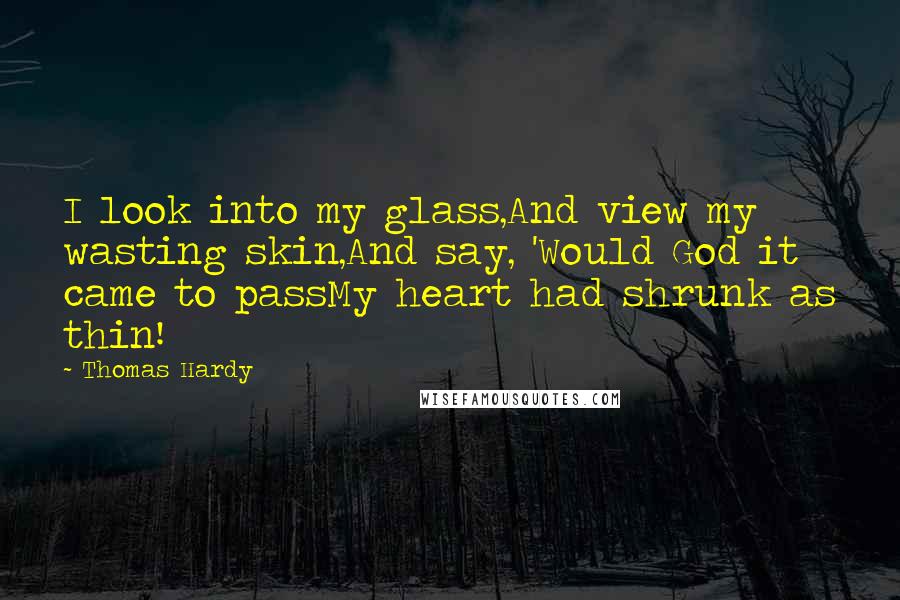 Thomas Hardy Quotes: I look into my glass,And view my wasting skin,And say, 'Would God it came to passMy heart had shrunk as thin!