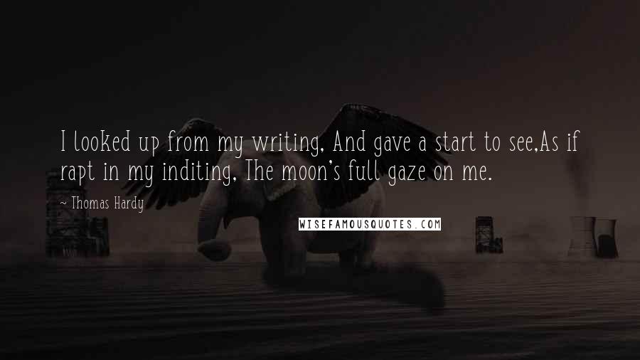 Thomas Hardy Quotes: I looked up from my writing, And gave a start to see,As if rapt in my inditing, The moon's full gaze on me.