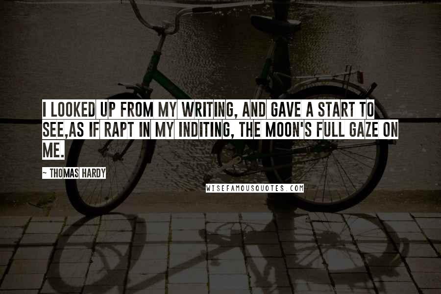 Thomas Hardy Quotes: I looked up from my writing, And gave a start to see,As if rapt in my inditing, The moon's full gaze on me.