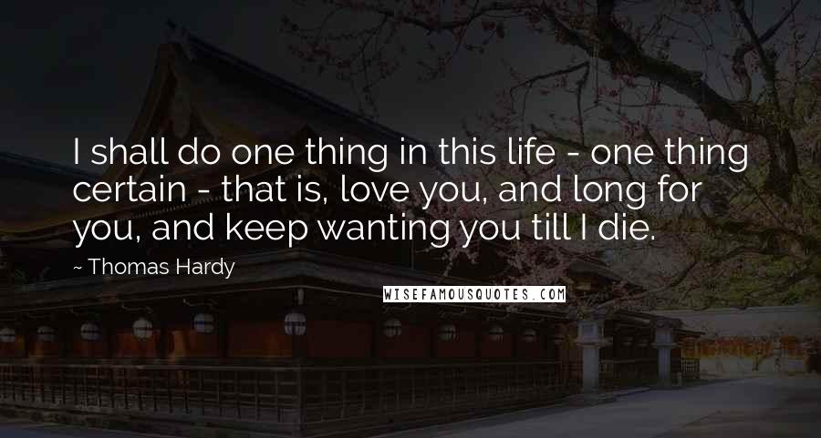 Thomas Hardy Quotes: I shall do one thing in this life - one thing certain - that is, love you, and long for you, and keep wanting you till I die.