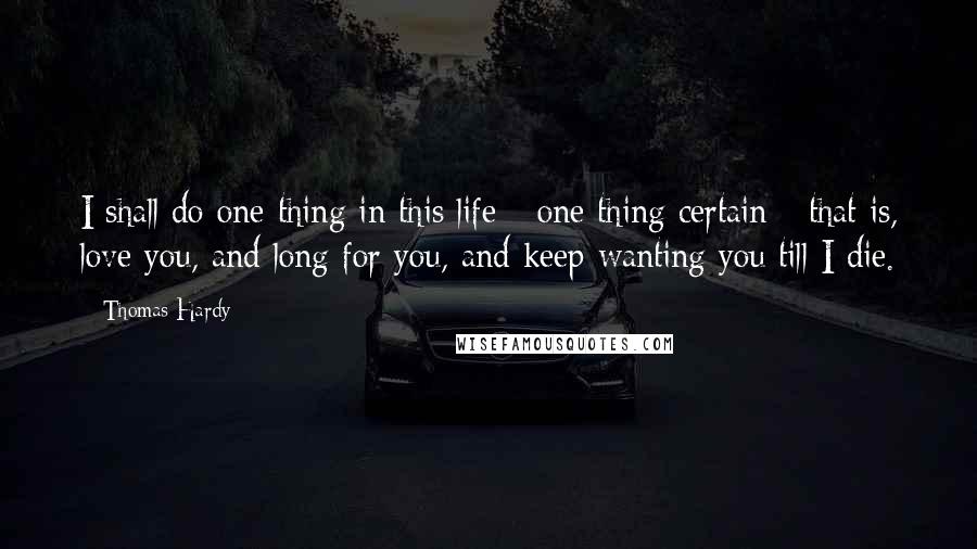 Thomas Hardy Quotes: I shall do one thing in this life - one thing certain - that is, love you, and long for you, and keep wanting you till I die.