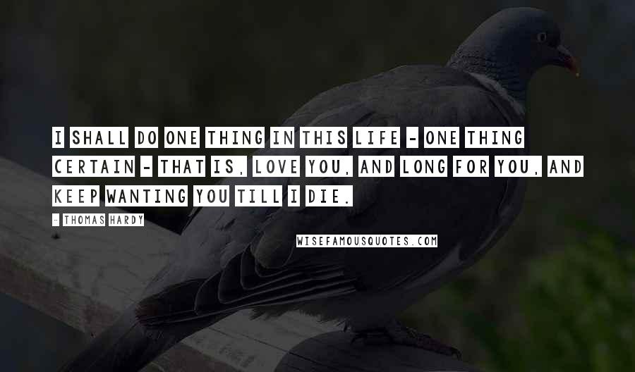 Thomas Hardy Quotes: I shall do one thing in this life - one thing certain - that is, love you, and long for you, and keep wanting you till I die.