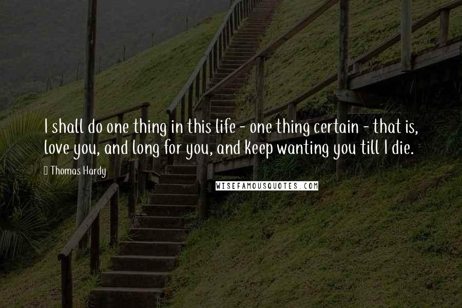 Thomas Hardy Quotes: I shall do one thing in this life - one thing certain - that is, love you, and long for you, and keep wanting you till I die.