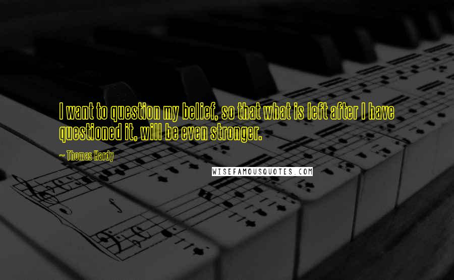 Thomas Hardy Quotes: I want to question my belief, so that what is left after I have questioned it, will be even stronger.