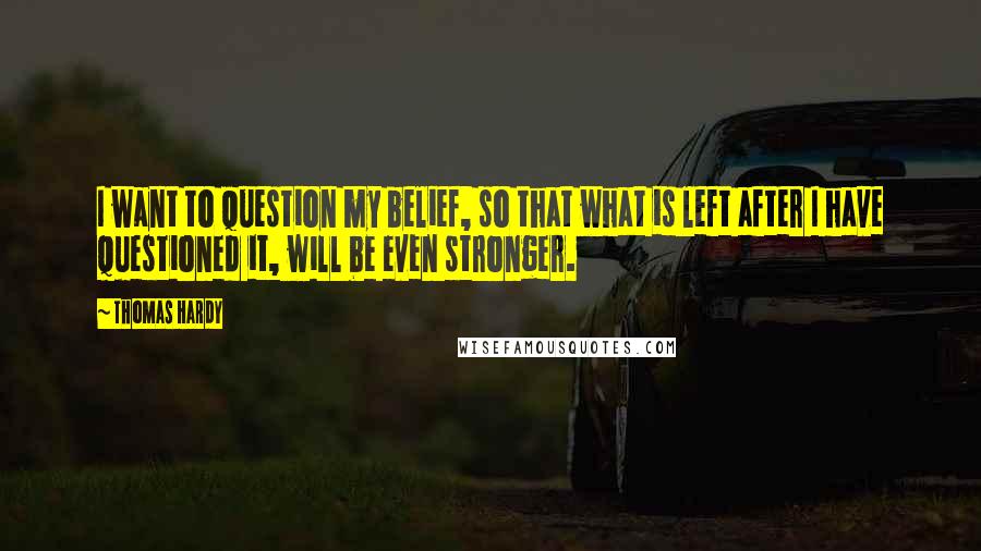 Thomas Hardy Quotes: I want to question my belief, so that what is left after I have questioned it, will be even stronger.